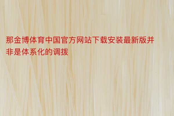 那金博体育中国官方网站下载安装最新版并非是体系化的调拨