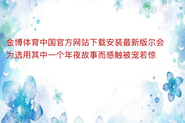 金博体育中国官方网站下载安装最新版尔会为选用其中一个年夜故事而感触被宠若惊