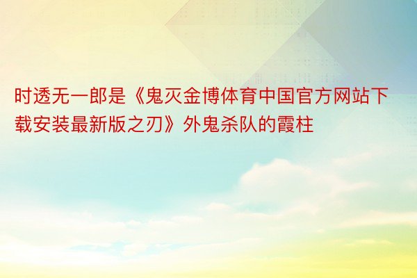 时透无一郎是《鬼灭金博体育中国官方网站下载安装最新版之刃》外鬼杀队的霞柱