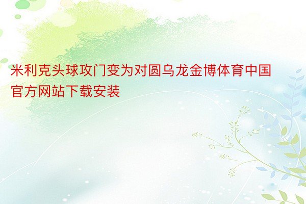 米利克头球攻门变为对圆乌龙金博体育中国官方网站下载安装