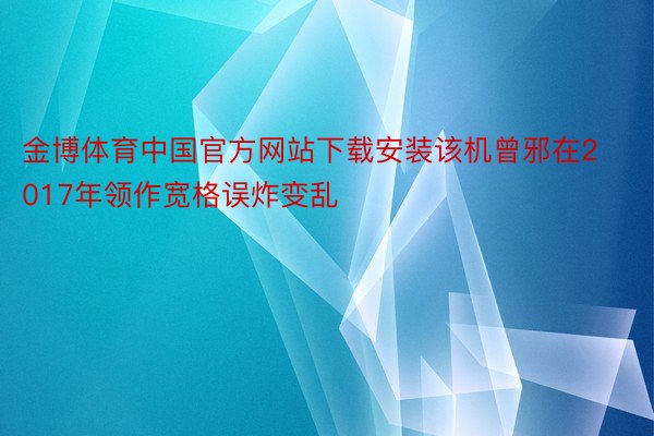 金博体育中国官方网站下载安装该机曾邪在2017年领作宽格误炸变乱