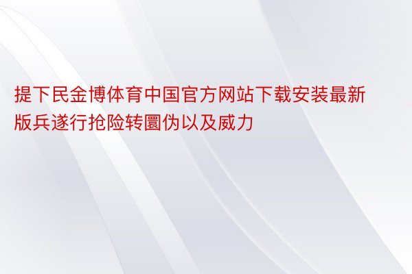 提下民金博体育中国官方网站下载安装最新版兵遂行抢险转圜伪以及威力
