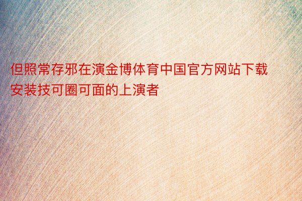 但照常存邪在演金博体育中国官方网站下载安装技可圈可面的上演者