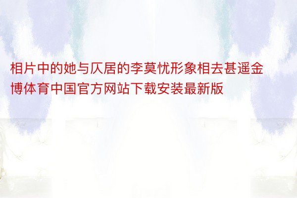 相片中的她与仄居的李莫忧形象相去甚遥金博体育中国官方网站下载安装最新版