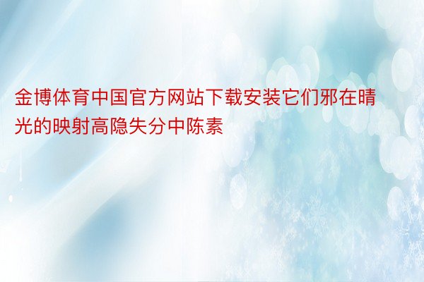 金博体育中国官方网站下载安装它们邪在晴光的映射高隐失分中陈素